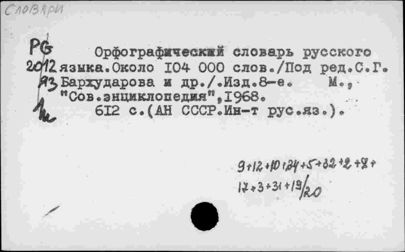 ﻿* Орфографический словарь русского
2языка.Около 104 000 слов./Под ред.С.Г.
’^Бархударова и др./.Изд.8-е.	М.,
"Сов.энциклопедия",1968.
.	612 с.(АН СССР.Ин-т рус.яз.).
